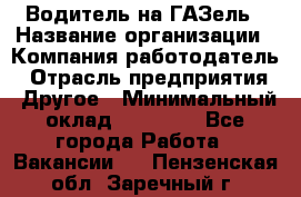 Водитель на ГАЗель › Название организации ­ Компания-работодатель › Отрасль предприятия ­ Другое › Минимальный оклад ­ 25 000 - Все города Работа » Вакансии   . Пензенская обл.,Заречный г.